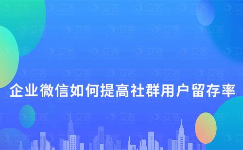 企業(yè)微信如何提高社群用戶留存率