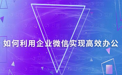 如何利用企業(yè)微信實(shí)現(xiàn)高效辦公？