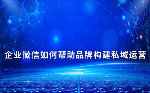 企業(yè)微信如何幫助品牌構建私域運營