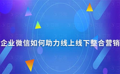 企業(yè)微信如何助力線上線下整合營銷