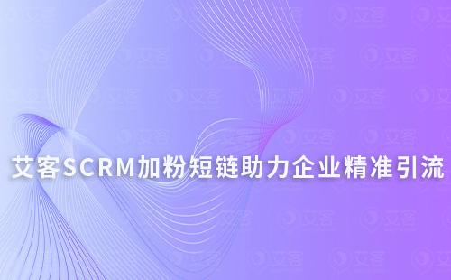 艾客SCRM【加粉短鏈】助力企業(yè)精準引流企業(yè)微信