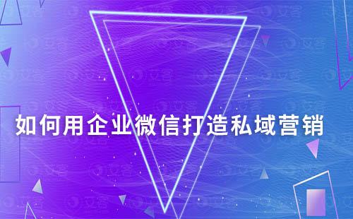 如何用企業(yè)微信打造私域營銷