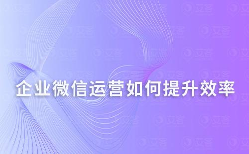 企業(yè)微信運營如何提升效率