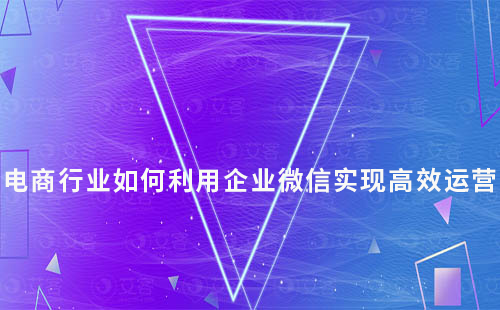 電商行業(yè)如何利用企業(yè)微信實(shí)現(xiàn)高效運(yùn)營(yíng)