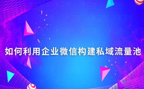 如何利用企業(yè)微信構建高效的私域流量池