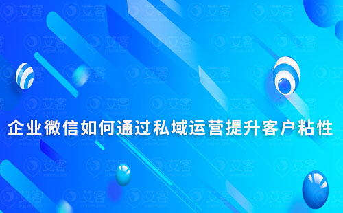 企業(yè)微信如何通過私域運營提升客戶粘性