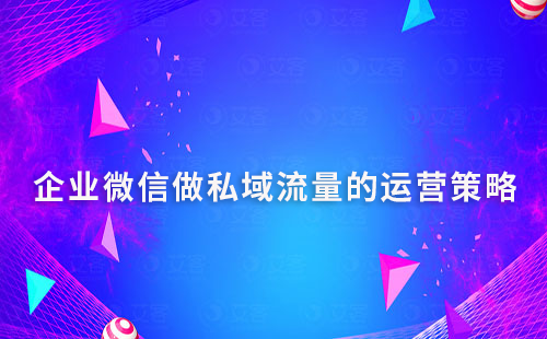 企業(yè)微信做私域流量的運(yùn)營策略和思路