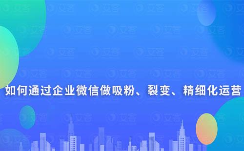 如何通過企業(yè)微信做吸粉、裂變、精細(xì)化運(yùn)營