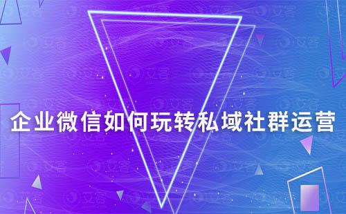 企業(yè)微信如何玩轉(zhuǎn)私域社群運(yùn)營