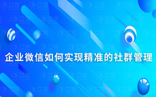 企業(yè)微信如何實(shí)現(xiàn)精準(zhǔn)的社群管理