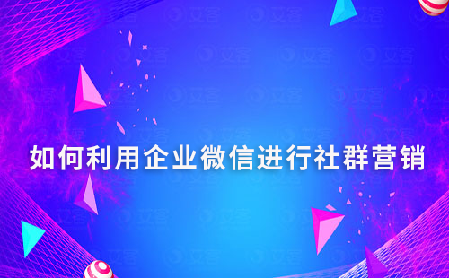 如何利用企業(yè)微信進(jìn)行社群營銷