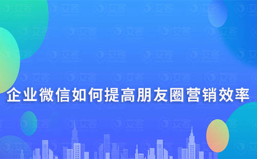 企業(yè)微信如何提高朋友圈營銷的效率