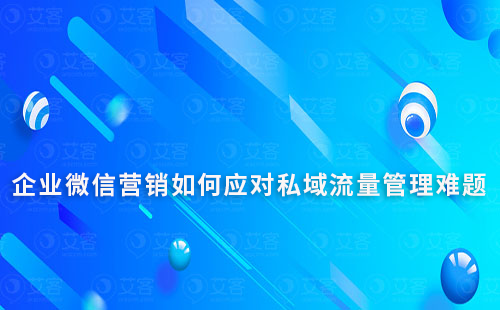 企業(yè)微信營銷如何應(yīng)對私域流量管理難題