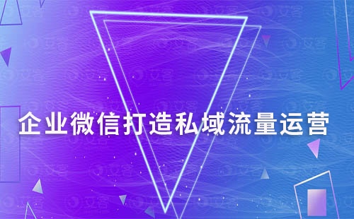 企業(yè)微信打造私域流量如何實現(xiàn)有效運營