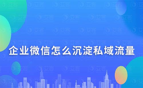 企業(yè)微信怎么沉淀私域流量