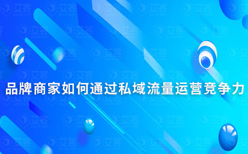 品牌商家如何通過私域流量運(yùn)營提升市場競爭力