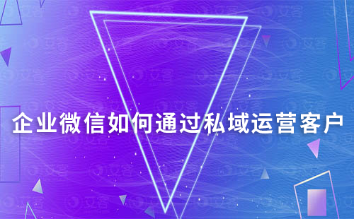 企業(yè)微信如何通過私域運營有效跟進用戶