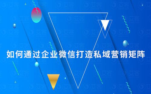 如何通過企業(yè)微信打造強(qiáng)大的私域流量營銷矩陣