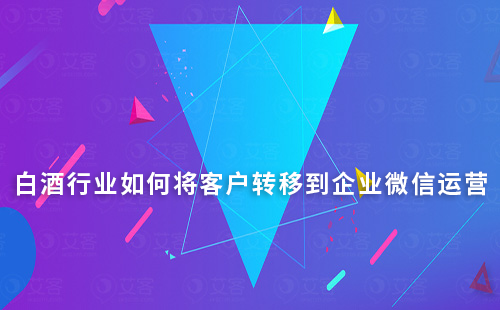 白酒行業(yè)如何將客戶轉(zhuǎn)移到企業(yè)微信運(yùn)營(yíng)