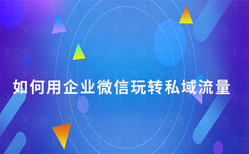 如何用企業(yè)微信玩轉(zhuǎn)私域流量