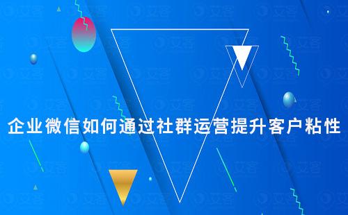 企業(yè)微信如何通過社群運營提升客戶粘性