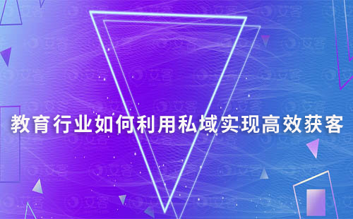 教育行業(yè)如何利用私域?qū)崿F(xiàn)高效獲客與裂變