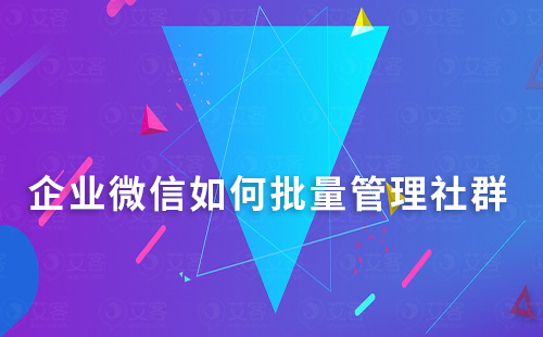 企業(yè)微信如何批量管理社群